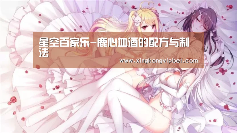 星空百家乐-鹿心血酒的配方与制法(图4) 星空电竞